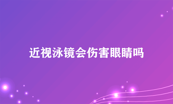 近视泳镜会伤害眼睛吗