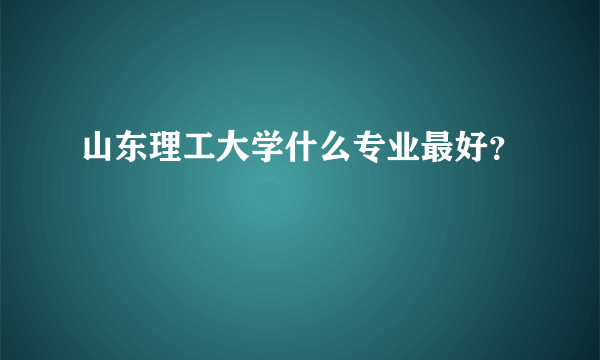 山东理工大学什么专业最好？