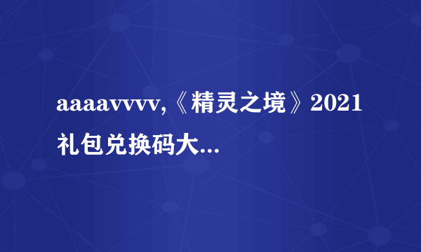 aaaavvvv,《精灵之境》2021礼包兑换码大全( 二 )