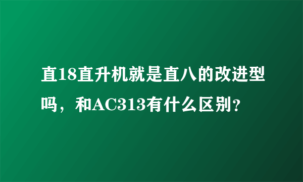 直18直升机就是直八的改进型吗，和AC313有什么区别？