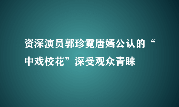 资深演员郭珍霓唐嫣公认的“中戏校花”深受观众青睐