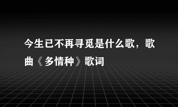 今生已不再寻觅是什么歌，歌曲《多情种》歌词