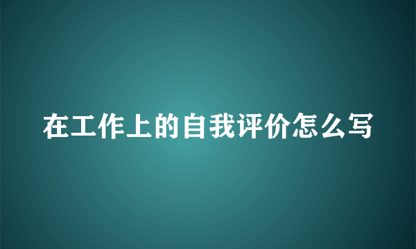 在工作上的自我评价怎么写