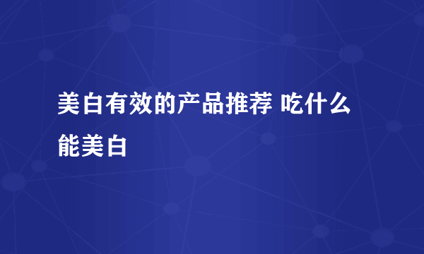 美白有效的产品推荐 吃什么能美白