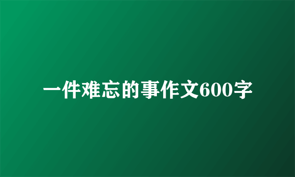 一件难忘的事作文600字