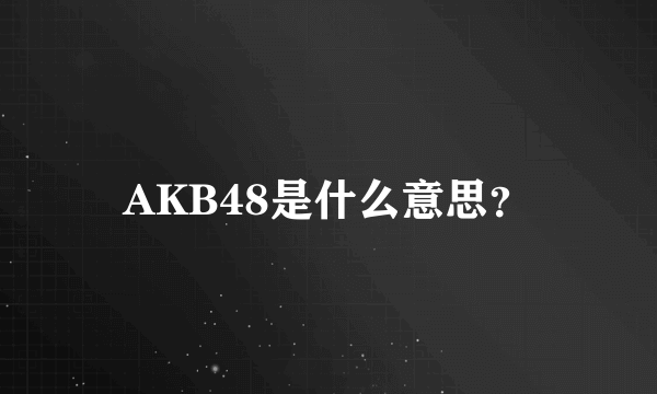 AKB48是什么意思？