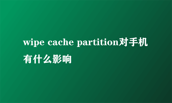 wipe cache partition对手机有什么影响