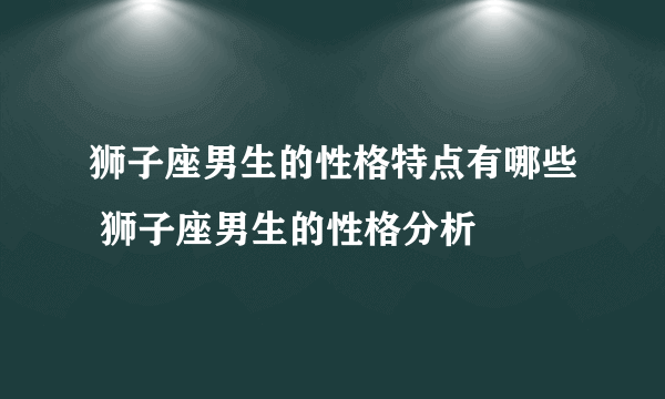 狮子座男生的性格特点有哪些 狮子座男生的性格分析