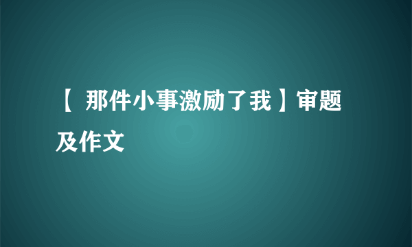 【 那件小事激励了我】审题及作文