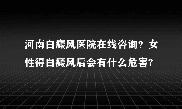 河南白癜风医院在线咨询？女性得白癜风后会有什么危害?