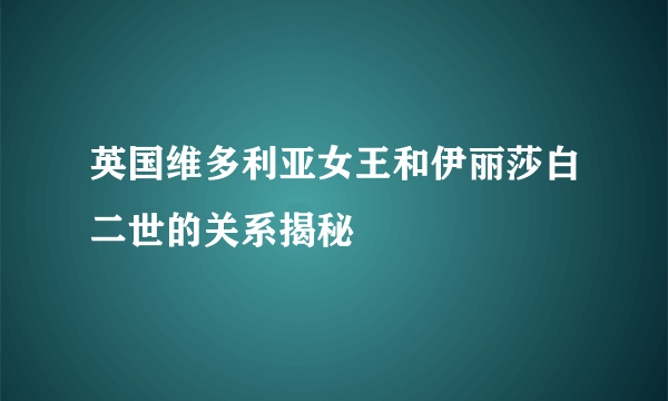 英国维多利亚女王和伊丽莎白二世的关系揭秘