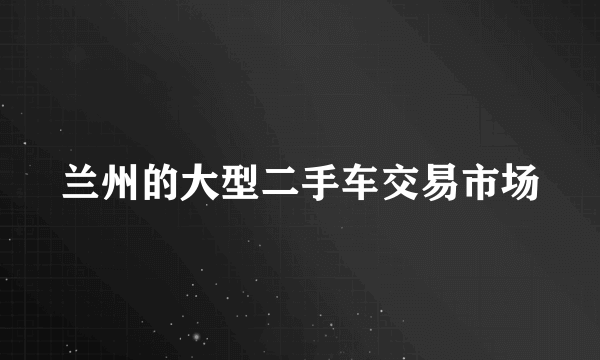 兰州的大型二手车交易市场