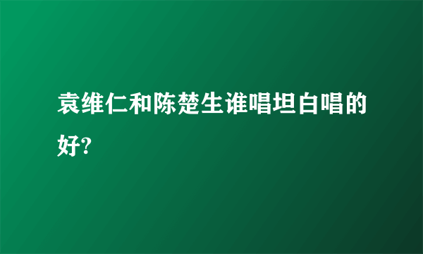 袁维仁和陈楚生谁唱坦白唱的好?