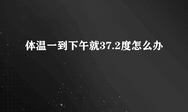 体温一到下午就37.2度怎么办