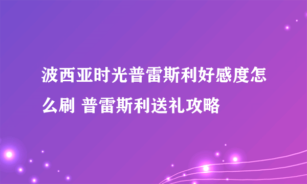 波西亚时光普雷斯利好感度怎么刷 普雷斯利送礼攻略