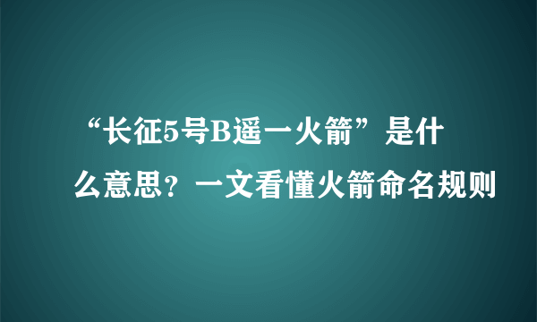 “长征5号B遥一火箭”是什么意思？一文看懂火箭命名规则