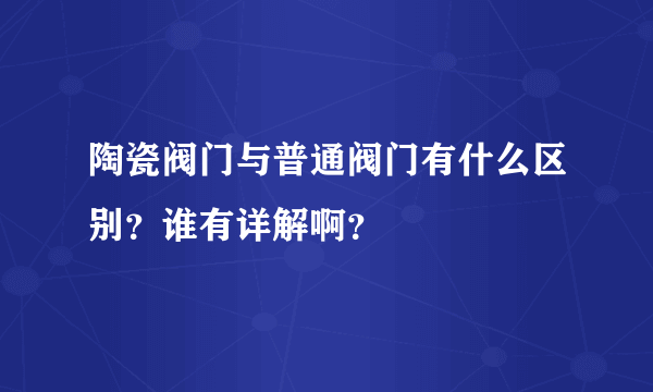 陶瓷阀门与普通阀门有什么区别？谁有详解啊？