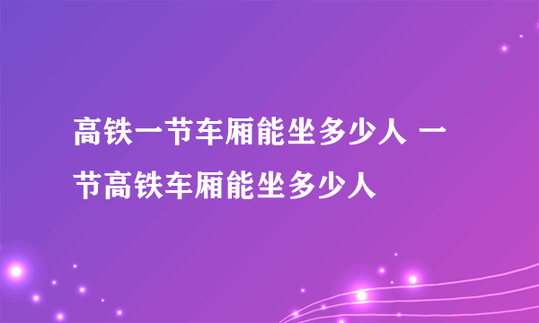 高铁一节车厢能坐多少人 一节高铁车厢能坐多少人