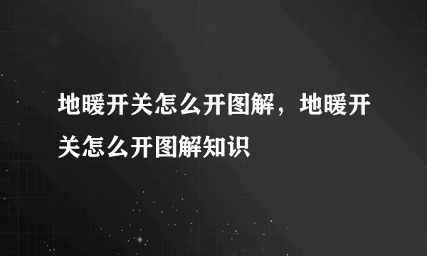 地暖开关怎么开图解，地暖开关怎么开图解知识