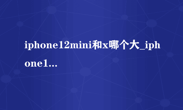 iphone12mini和x哪个大_iphone12mini和x对比