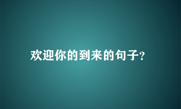 欢迎你的到来的句子？