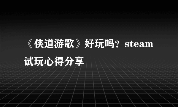 《侠道游歌》好玩吗？steam试玩心得分享