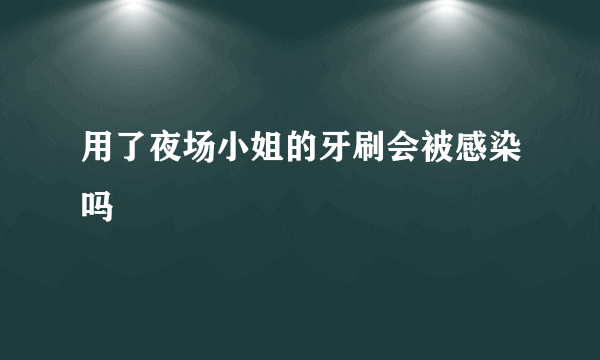 用了夜场小姐的牙刷会被感染吗