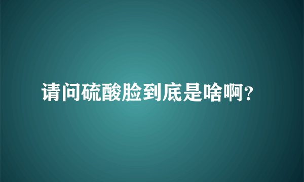 请问硫酸脸到底是啥啊？