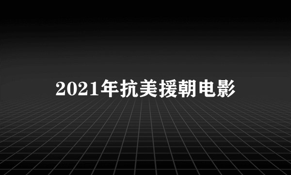 2021年抗美援朝电影