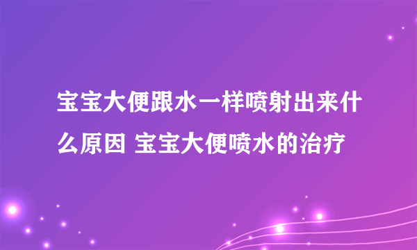 宝宝大便跟水一样喷射出来什么原因 宝宝大便喷水的治疗