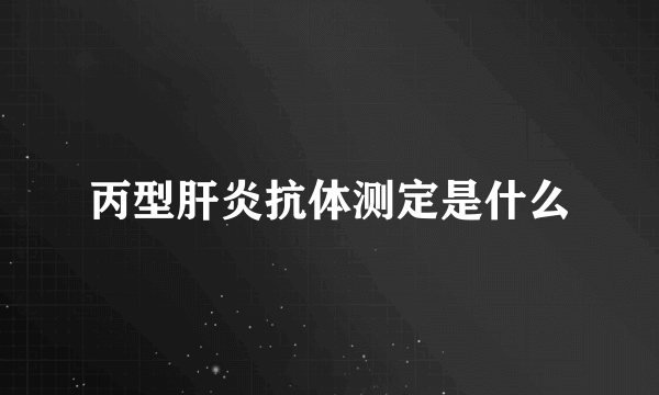 丙型肝炎抗体测定是什么