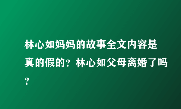 林心如妈妈的故事全文内容是真的假的？林心如父母离婚了吗？