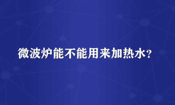 微波炉能不能用来加热水？