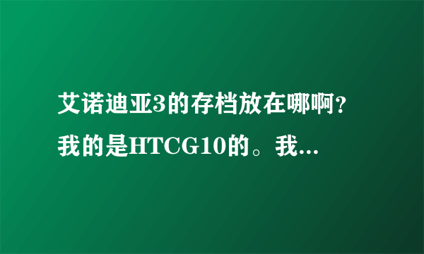 艾诺迪亚3的存档放在哪啊？我的是HTCG10的。我放了半天没放对。求解决