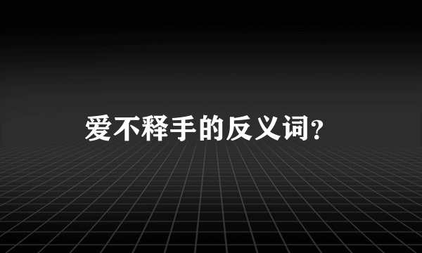 爱不释手的反义词？