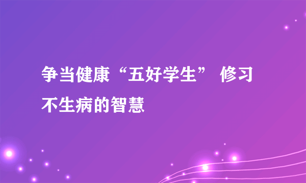 争当健康“五好学生” 修习不生病的智慧