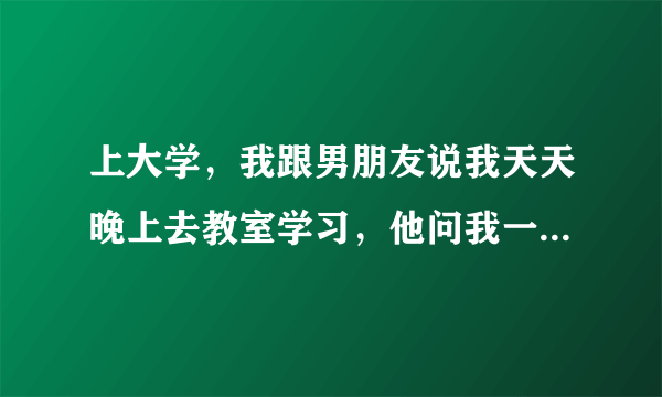 上大学，我跟男朋友说我天天晚上去教室学习，他问我一个人吗我说是，他说感觉我这样很凄惨，我说这有啥惨