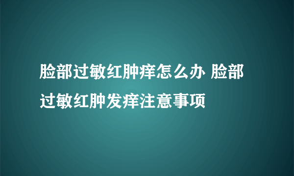 脸部过敏红肿痒怎么办 脸部过敏红肿发痒注意事项