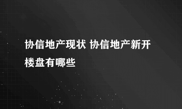 协信地产现状 协信地产新开楼盘有哪些