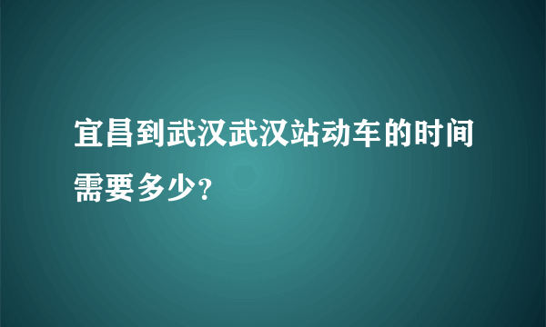 宜昌到武汉武汉站动车的时间需要多少？