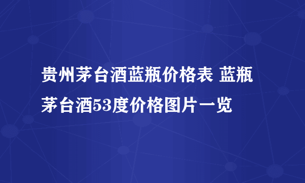 贵州茅台酒蓝瓶价格表 蓝瓶茅台酒53度价格图片一览