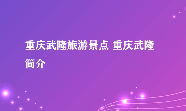 重庆武隆旅游景点 重庆武隆简介