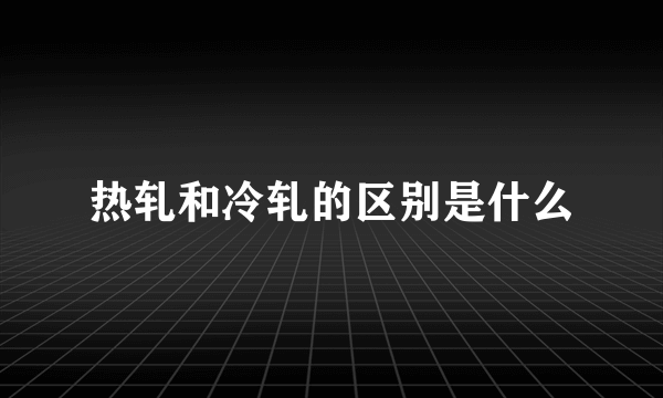 热轧和冷轧的区别是什么