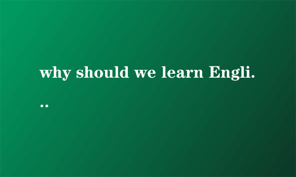 why should we learn English用英语回答,谢谢