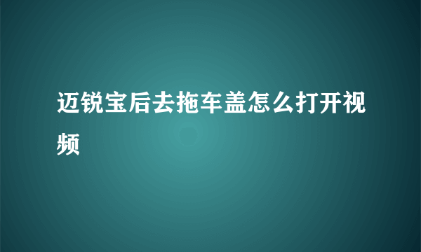 迈锐宝后去拖车盖怎么打开视频