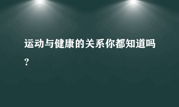 运动与健康的关系你都知道吗？