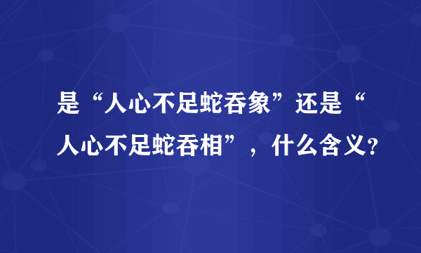 是“人心不足蛇吞象”还是“人心不足蛇吞相”，什么含义？