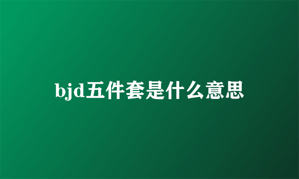 bjd五件套是什么意思