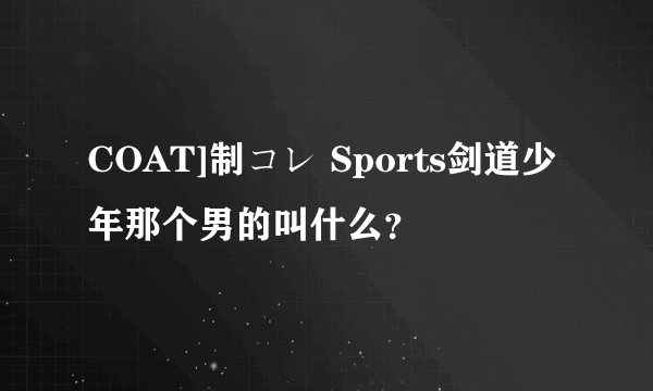 COAT]制コレ Sports剑道少年那个男的叫什么？