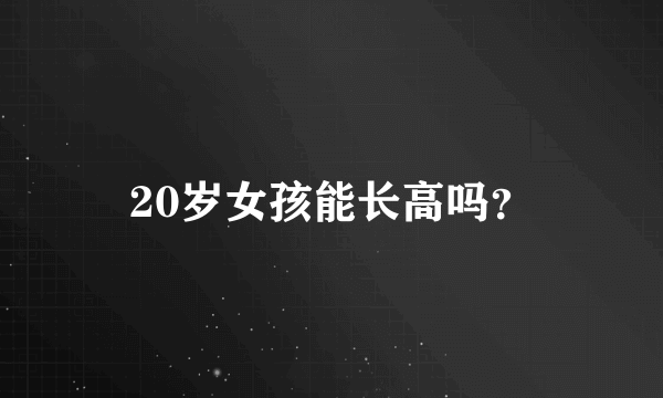 20岁女孩能长高吗？